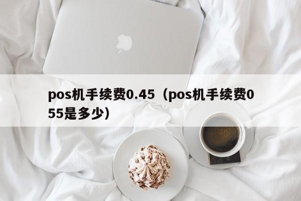 pos机手续费0.45（pos机手续费055是多少）