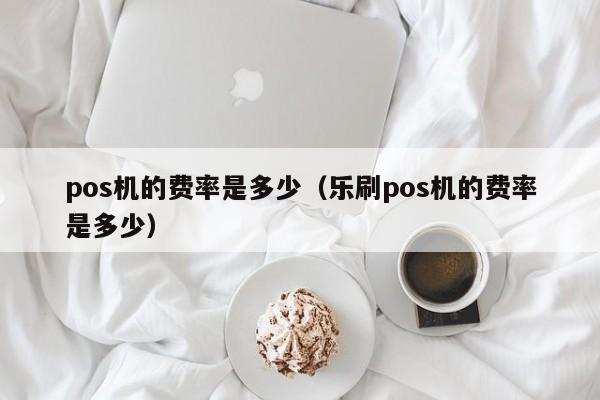 pos机的费率是多少（乐刷pos机的费率是多少）