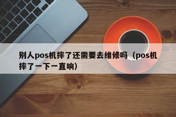 别人pos机摔了还需要去维修吗（pos机摔了一下一直响）