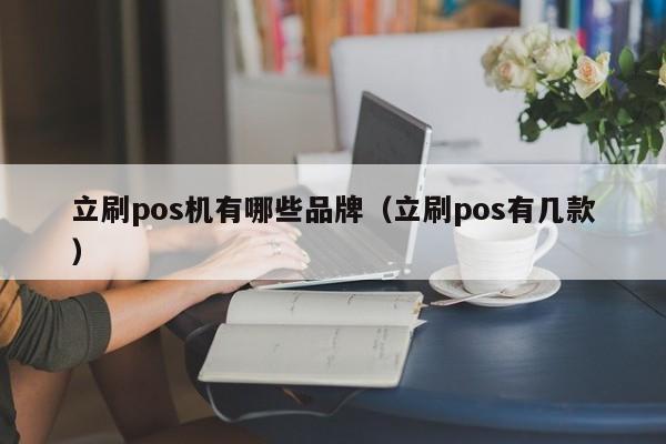 立刷pos机有哪些品牌（立刷pos有几款）