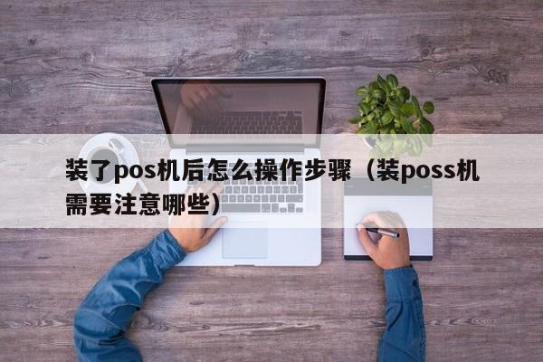 装了pos机后怎么操作步骤（装poss机需要注意哪些）