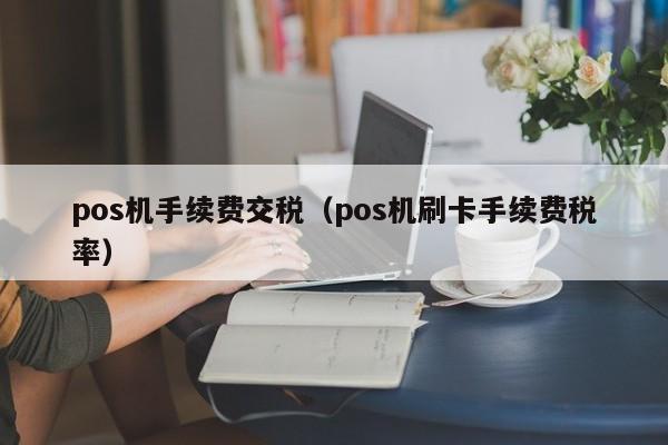 pos机手续费交税（pos机刷卡手续费税率）