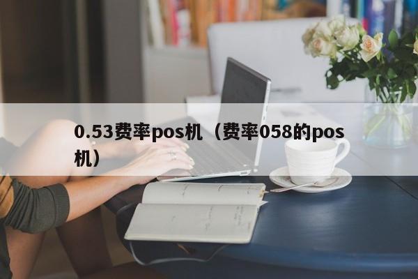 0.53费率pos机（费率058的pos机）