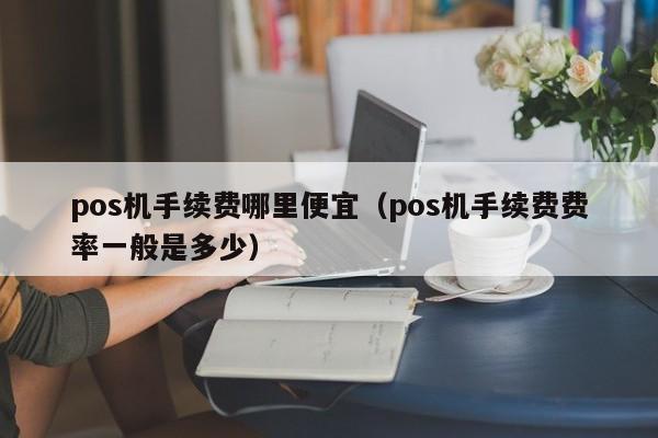 pos机手续费哪里便宜（pos机手续费费率一般是多少）