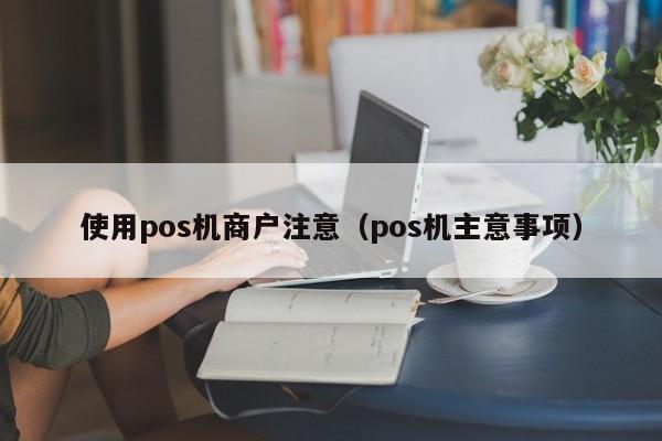 使用pos机商户注意（pos机主意事项）