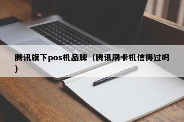 腾讯旗下pos机品牌（腾讯刷卡机信得过吗）