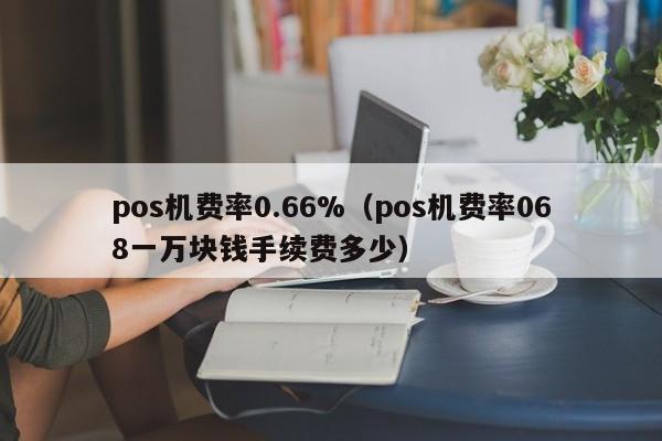 pos机费率0.66%（pos机费率068一万块钱手续费多少）