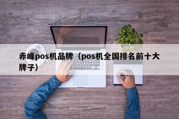 赤峰pos机品牌（pos机全国排名前十大牌子）