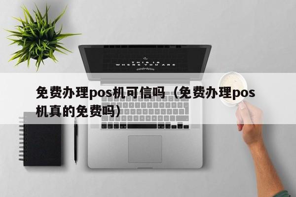 免费办理pos机可信吗（免费办理pos 机真的免费吗）