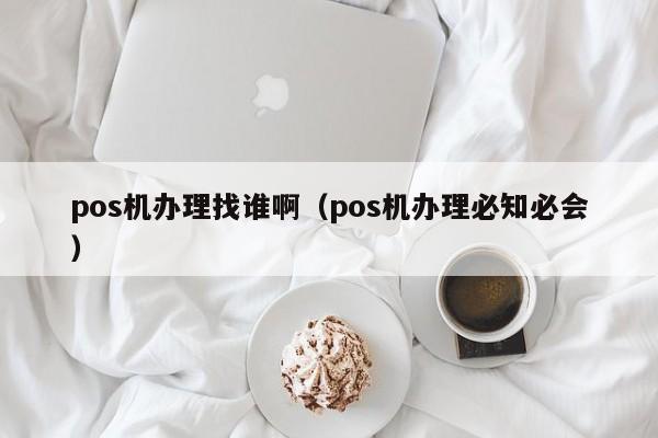 pos机办理找谁啊（pos机办理必知必会）