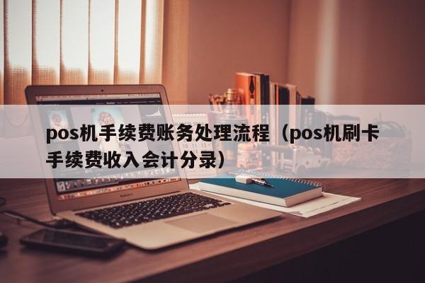 pos机手续费账务处理流程（pos机刷卡手续费收入会计分录）