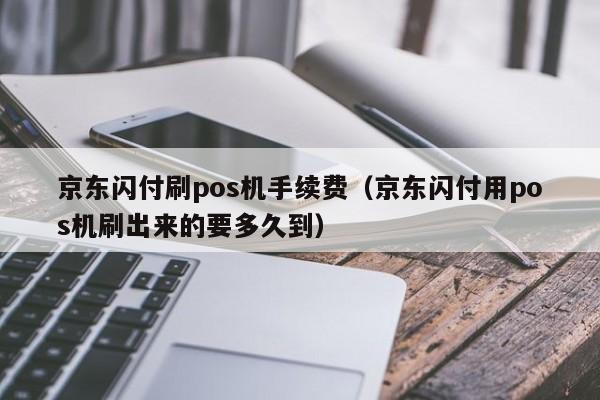 京东闪付刷pos机手续费（京东闪付用pos机刷出来的要多久到）