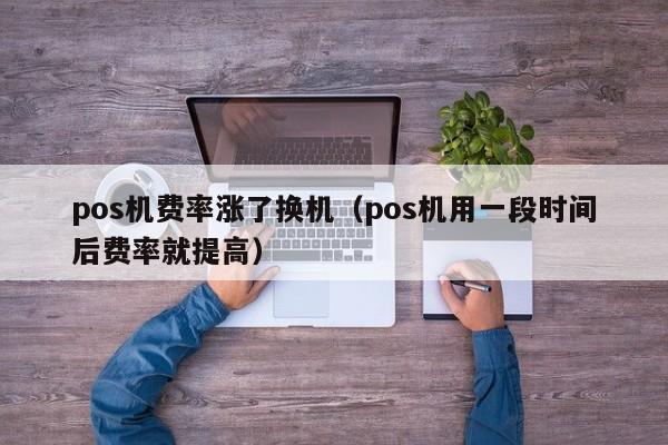 pos机费率涨了换机（pos机用一段时间后费率就提高）