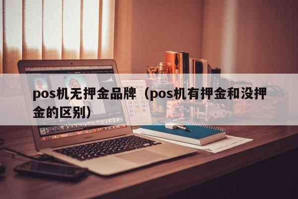 pos机无押金品牌（pos机有押金和没押金的区别）