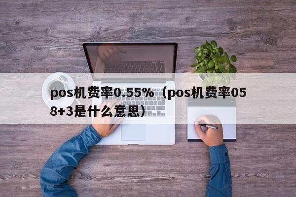 pos机费率0.55%（pos机费率058+3是什么意思）