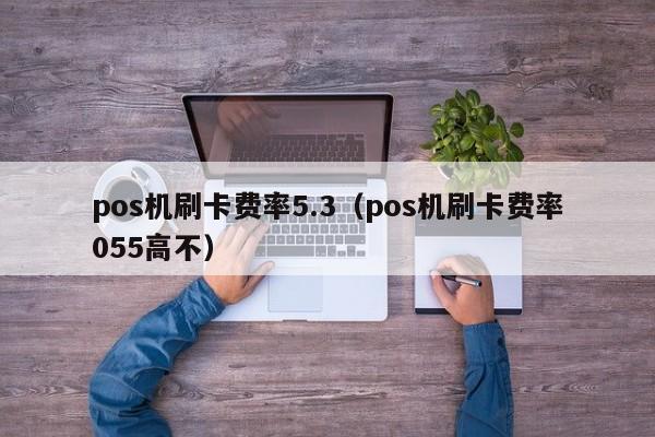 pos机刷卡费率5.3（pos机刷卡费率055高不）