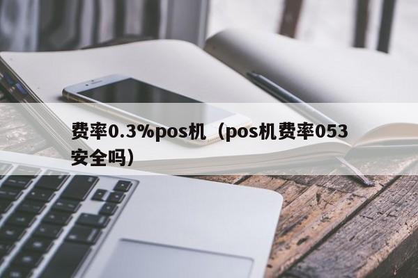 费率0.3%pos机（pos机费率053安全吗）