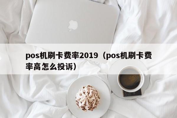 pos机刷卡费率2019（pos机刷卡费率高怎么投诉）