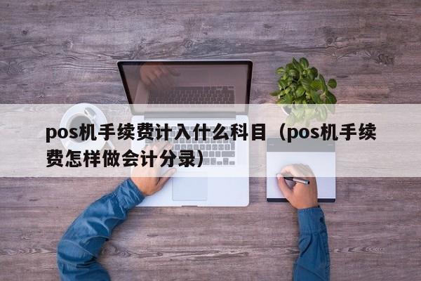 pos机手续费计入什么科目（pos机手续费怎样做会计分录）