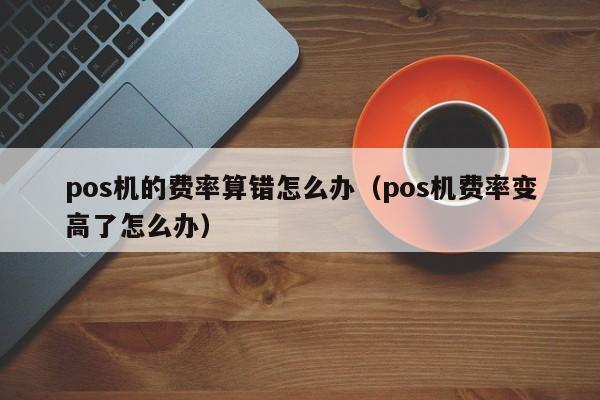 pos机的费率算错怎么办（pos机费率变高了怎么办）