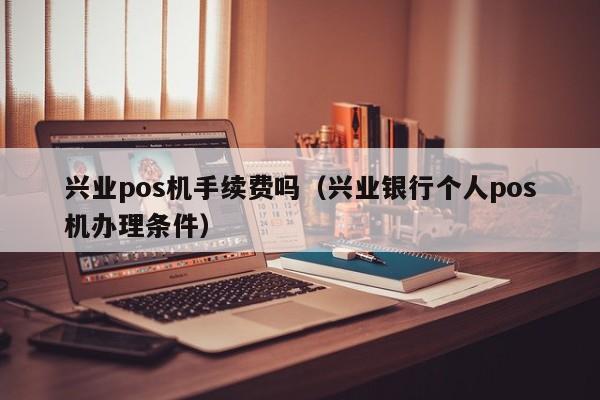 兴业pos机手续费吗（兴业银行个人pos机办理条件）