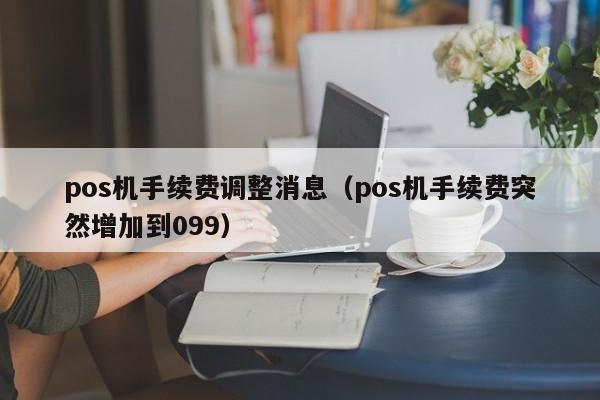 pos机手续费调整消息（pos机手续费突然增加到099）