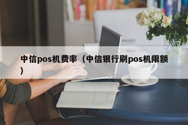 中信pos机费率（中信银行刷pos机限额）