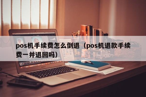 pos机手续费怎么倒退（pos机退款手续费一并退回吗）