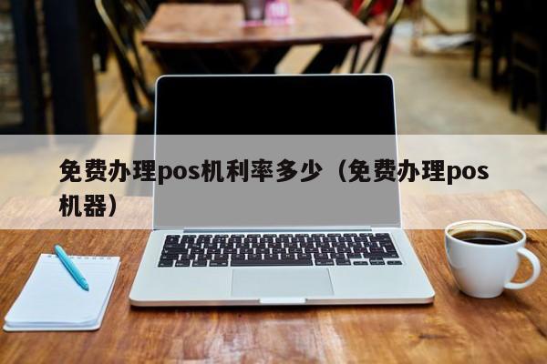 免费办理pos机利率多少（免费办理pos机器）