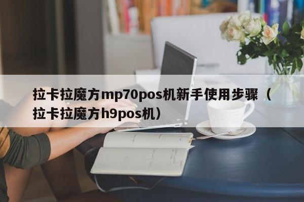 拉卡拉魔方mp70pos机新手使用步骤（拉卡拉魔方h9pos机）