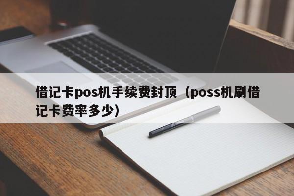 借记卡pos机手续费封顶（poss机刷借记卡费率多少）