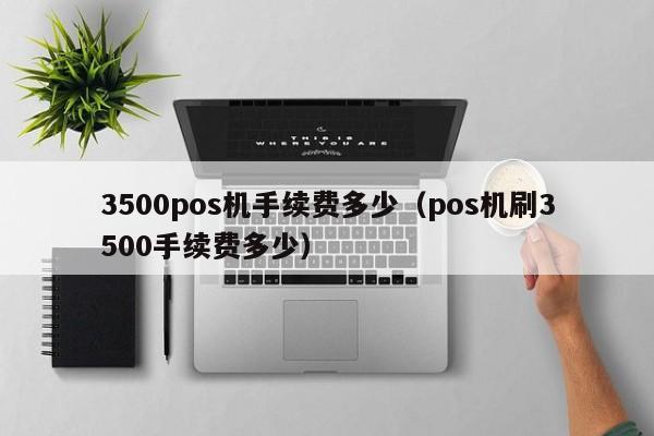 3500pos机手续费多少（pos机刷3500手续费多少）