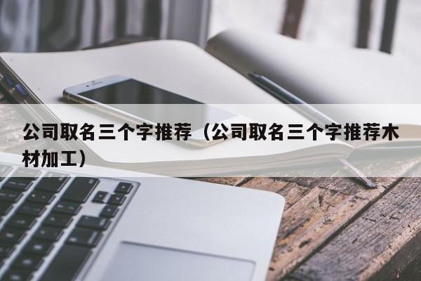 公司取名三个字推荐（公司取名三个字推荐木材加工）