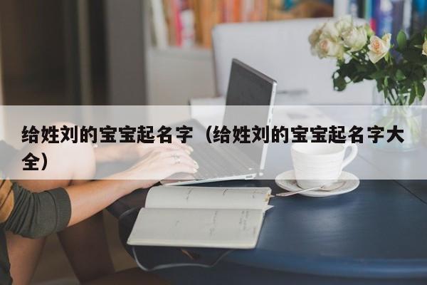 给姓刘的宝宝起名字（给姓刘的宝宝起名字大全）