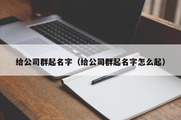 给公司群起名字（给公司群起名字怎么起）