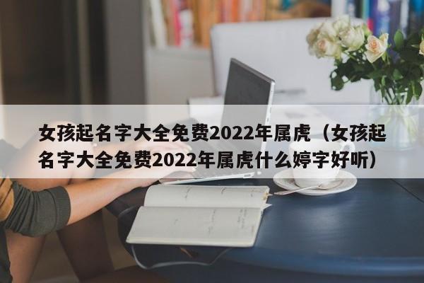 女孩起名字大全免费2022年属虎（女孩起名字大全免费2022年属虎什么婷字好听）