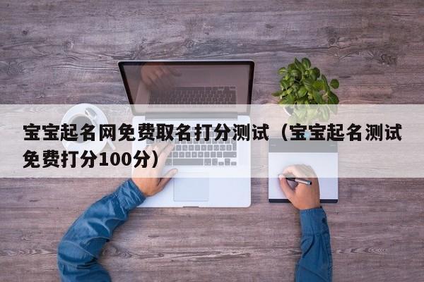 宝宝起名网免费取名打分测试（宝宝起名测试免费打分100分）