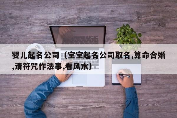 婴儿起名公司（宝宝起名公司取名,算命合婚,请符咒作法事,看风水）