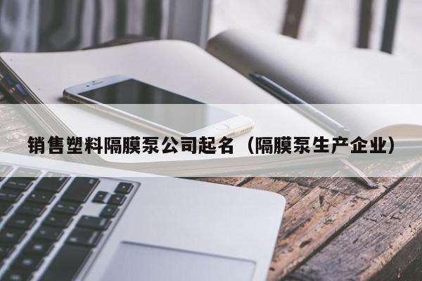 销售塑料隔膜泵公司起名（隔膜泵生产企业）