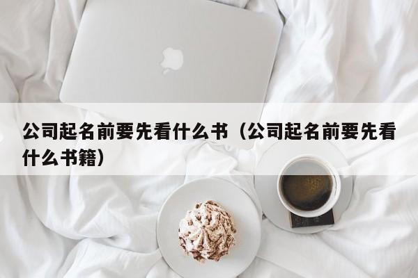 公司起名前要先看什么书（公司起名前要先看什么书籍）