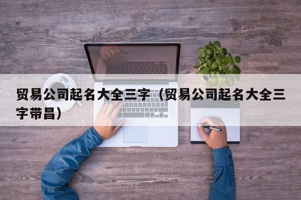 贸易公司起名大全三字（贸易公司起名大全三字带昌）