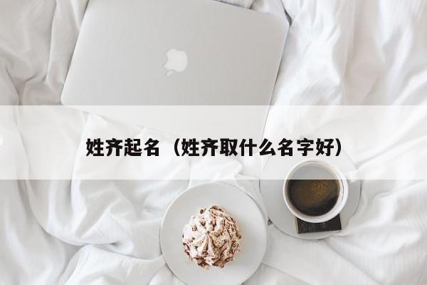 姓齐起名（姓齐取什么名字好）