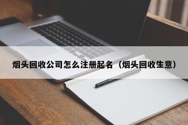 烟头回收公司怎么注册起名（烟头回收生意）