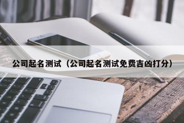 公司起名测试（公司起名测试免费吉凶打分）