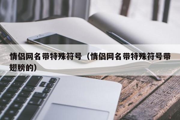 情侣网名带特殊符号（情侣网名带特殊符号带翅膀的）