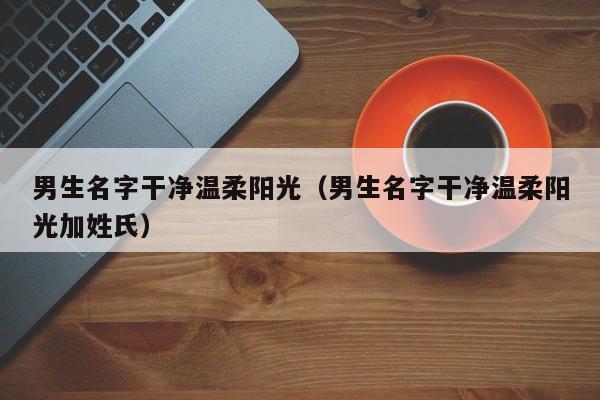 男生名字干净温柔阳光（男生名字干净温柔阳光加姓氏）