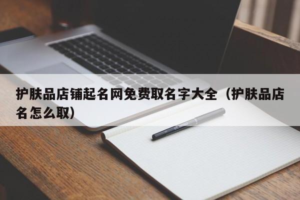 护肤品店铺起名网免费取名字大全（护肤品店名怎么取）