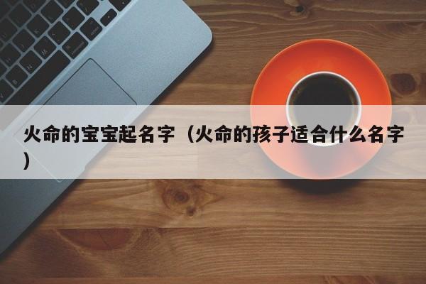 火命的宝宝起名字（火命的孩子适合什么名字）