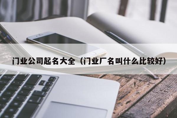 门业公司起名大全（门业厂名叫什么比较好）