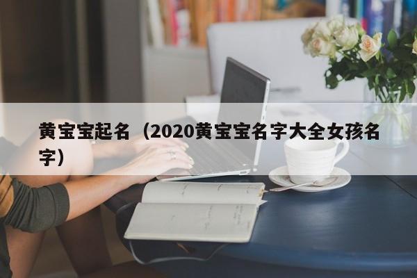 黄宝宝起名（2020黄宝宝名字大全女孩名字）